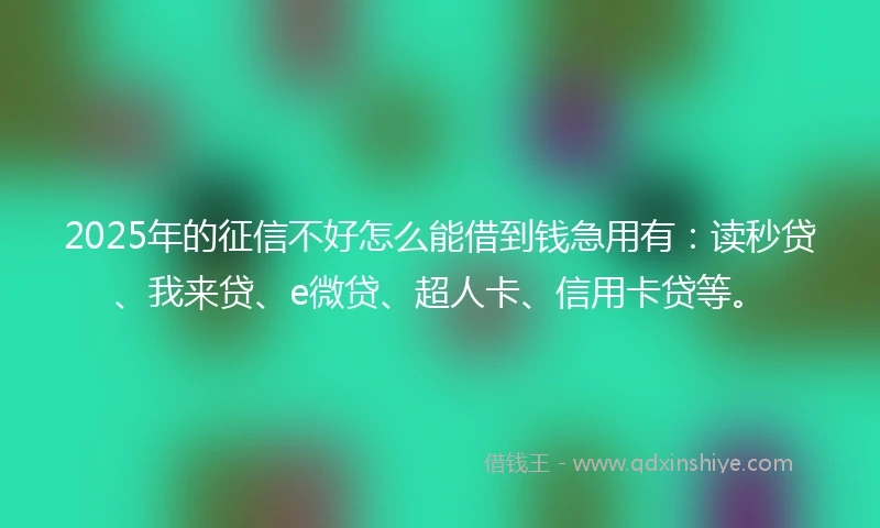 2025年的征信不好怎么能借到钱急用有：读秒贷、我来贷、e微贷、超人卡、信用卡贷等。