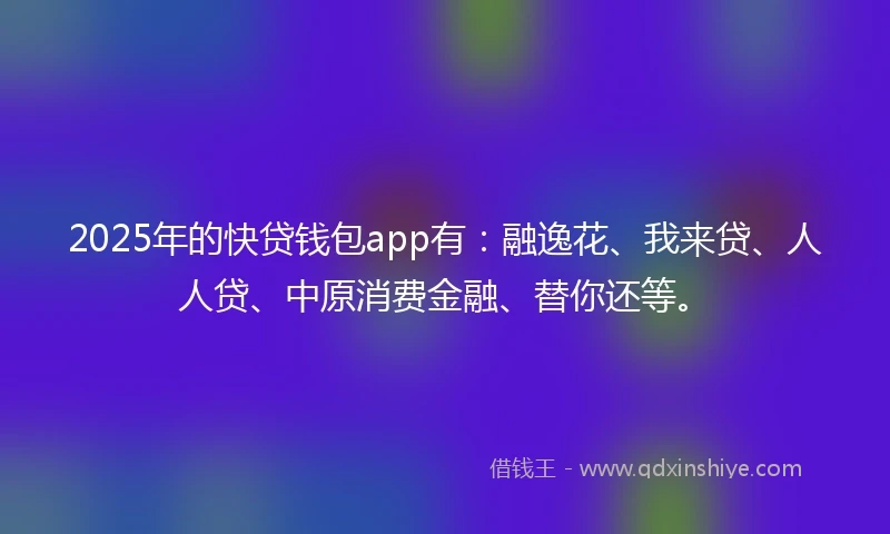 2025年的快贷钱包app有：融逸花、我来贷、人人贷、中原消费金融、替你还等。