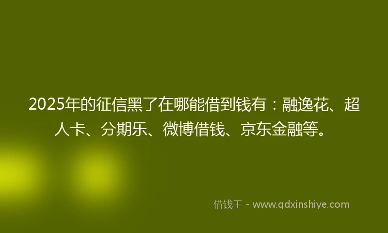 2025年的征信黑了在哪能借到钱有：融逸花、超人卡、分期乐、微博借钱、京东金融等。