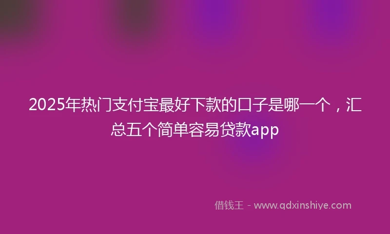2025年热门支付宝最好下款的口子是哪一个，汇总五个简单容易贷款app