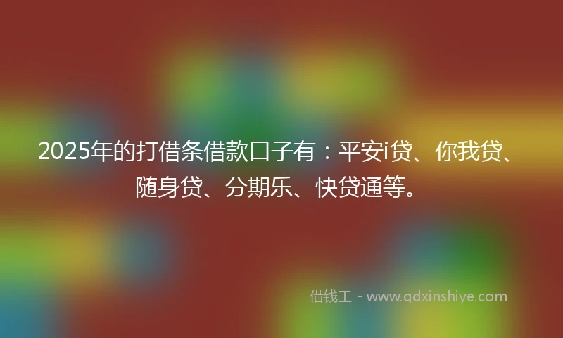 2025年的打借条借款口子有：平安i贷、你我贷、随身贷、分期乐、快贷通等。