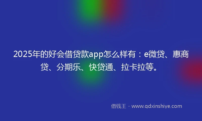 2025年的好会借贷款app怎么样有：e微贷、惠商贷、分期乐、快贷通、拉卡拉等。