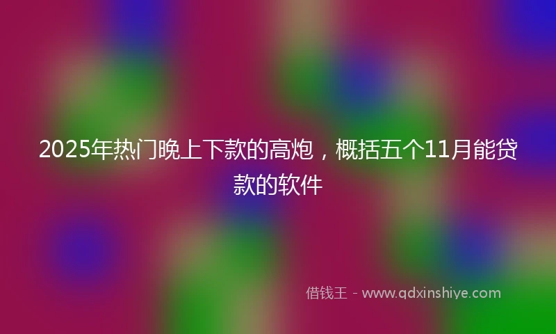 2025年热门晚上下款的高炮，概括五个11月能贷款的软件