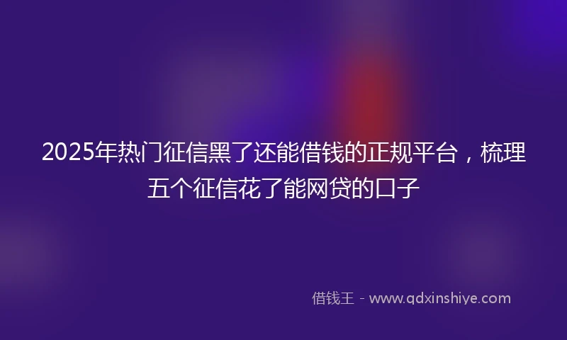 2025年热门征信黑了还能借钱的正规平台，梳理五个征信花了能网贷的口子