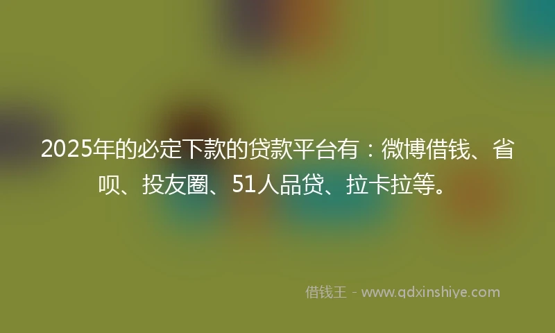 2025年的必定下款的贷款平台有：微博借钱、省呗、投友圈、51人品贷、拉卡拉等。