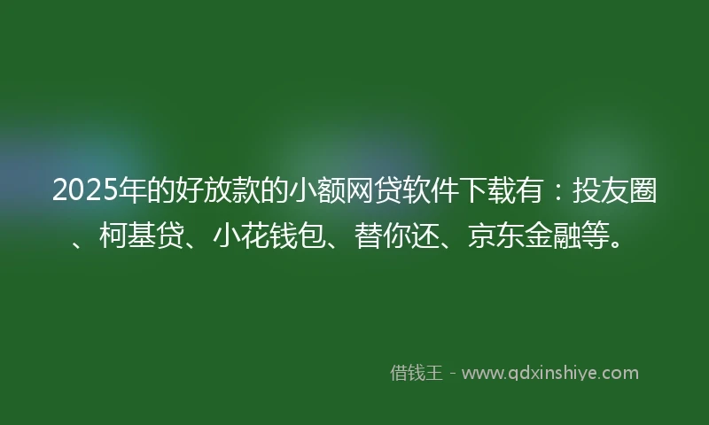 2025年的好放款的小额网贷软件下载有：投友圈、柯基贷、小花钱包、替你还、京东金融等。