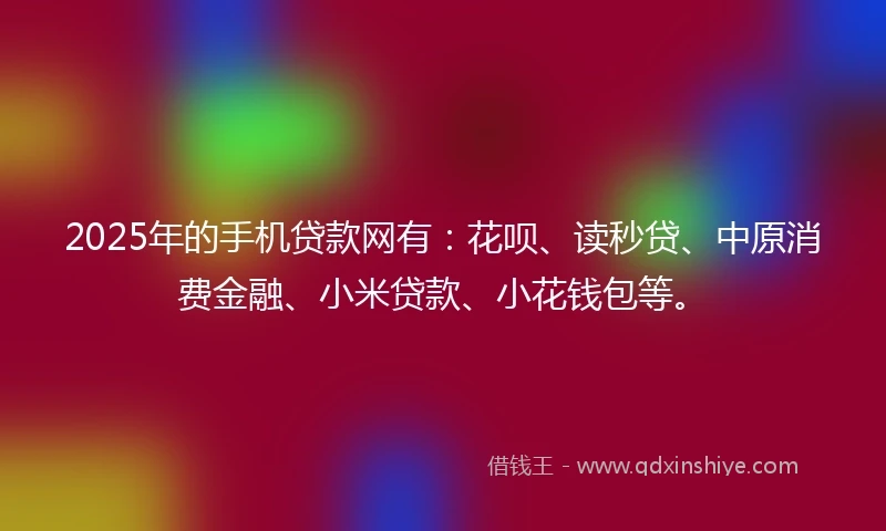 2025年的手机贷款网有：花呗、读秒贷、中原消费金融、小米贷款、小花钱包等。