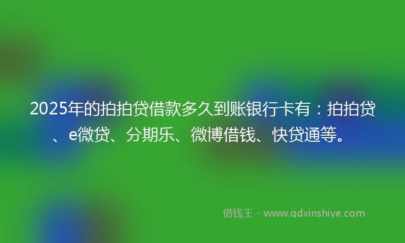 2025年的拍拍贷借款多久到账银行卡有：拍拍贷、e微贷、分期乐、微博借钱、快贷通等。