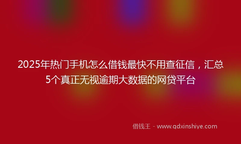 2025年热门手机怎么借钱最快不用查征信，汇总5个真正无视逾期大数据的网贷平台