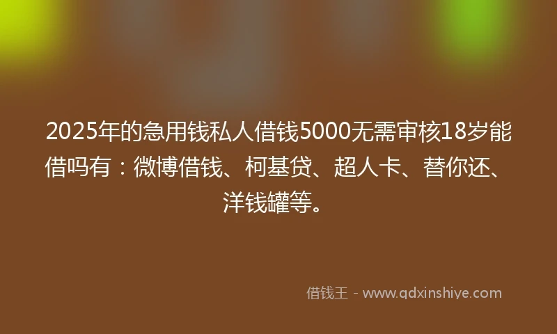 2025年的急用钱私人借钱5000无需审核18岁能借吗有：微博借钱、柯基贷、超人卡、替你还、洋钱罐等。