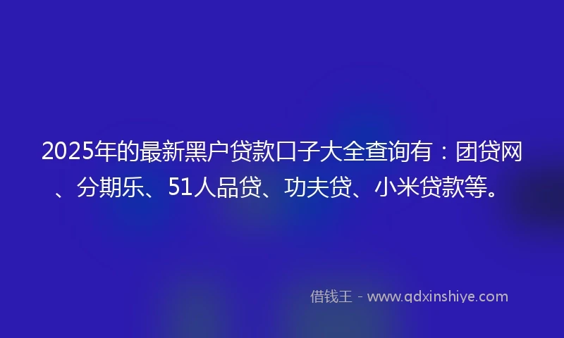 2025年的最新黑户贷款口子大全查询有：团贷网、分期乐、51人品贷、功夫贷、小米贷款等。