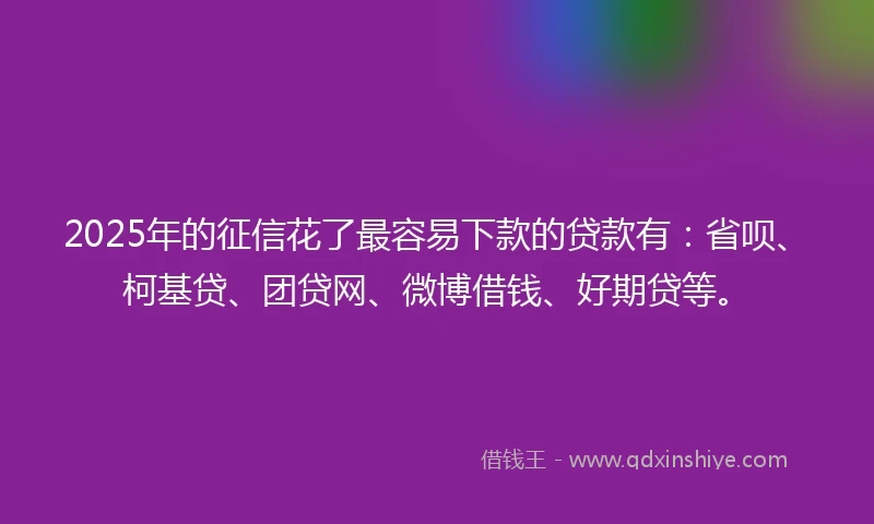 2025年的征信花了最容易下款的贷款有：省呗、柯基贷、团贷网、微博借钱、好期贷等。