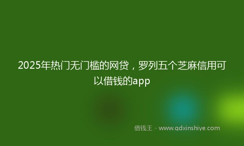 2025年热门无门槛的网贷，罗列五个芝麻信用可以借钱的app