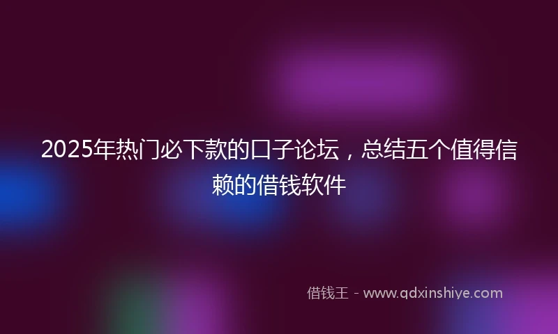 2025年热门必下款的口子论坛，总结五个值得信赖的借钱软件