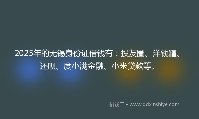 2025年的无锡身份证借钱有：投友圈、洋钱罐、还呗、度小满金融、小米贷款等。