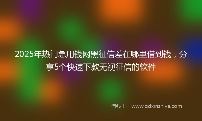 2025年热门急用钱网黑征信差在哪里借到钱，分享5个快速下款无视征信的软件
