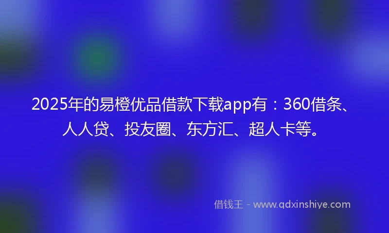 2025年的易橙优品借款下载app有：360借条、人人贷、投友圈、东方汇、超人卡等。