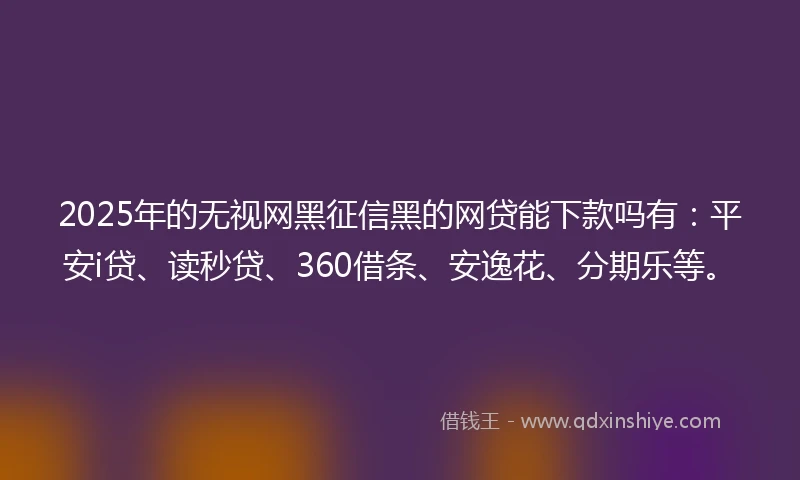 2025年的无视网黑征信黑的网贷能下款吗有：平安i贷、读秒贷、360借条、安逸花、分期乐等。