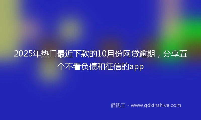 2025年热门最近下款的10月份网贷逾期，分享五个不看负债和征信的app