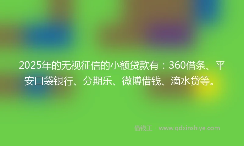 2025年的无视征信的小额贷款有：360借条、平安口袋银行、分期乐、微博借钱、滴水贷等。