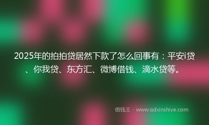2025年的拍拍贷居然下款了怎么回事有：平安i贷、你我贷、东方汇、微博借钱、滴水贷等。