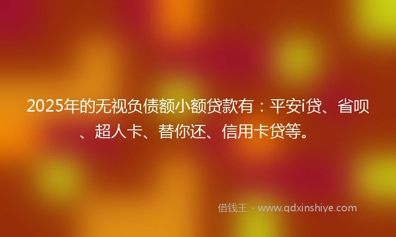 2025年的无视负债额小额贷款有：平安i贷、省呗、超人卡、替你还、信用卡贷等。