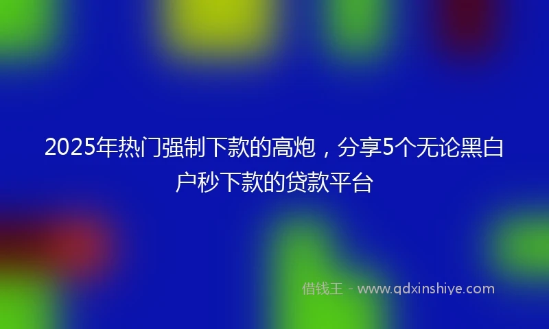 2025年热门强制下款的高炮，分享5个无论黑白户秒下款的贷款平台