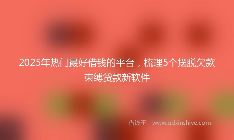 2025年热门最好借钱的平台，梳理5个摆脱欠款束缚贷款新软件