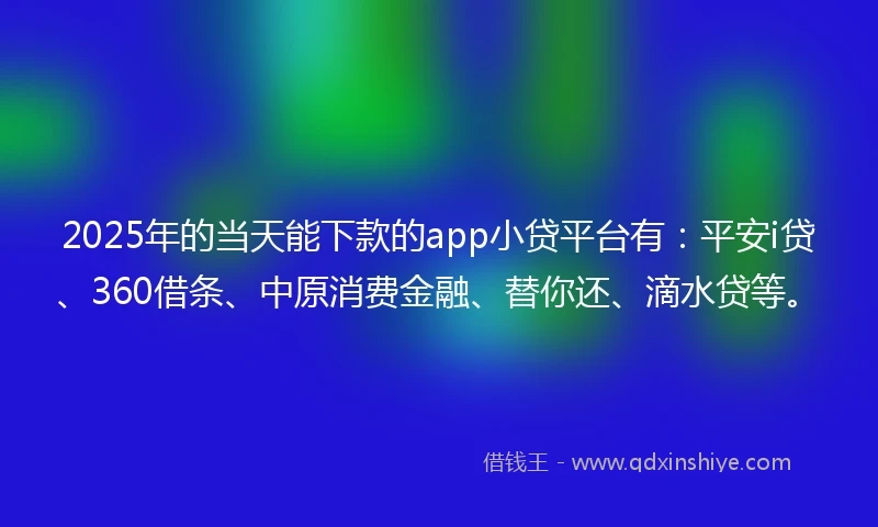 2025年的当天能下款的app小贷平台有：平安i贷、360借条、中原消费金融、替你还、滴水贷等。