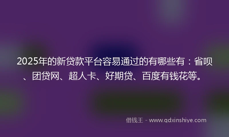 2025年的新贷款平台容易通过的有哪些有：省呗、团贷网、超人卡、好期贷、百度有钱花等。