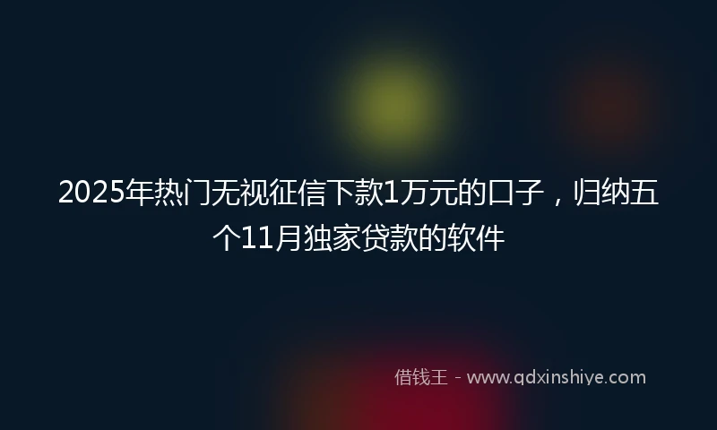 2025年热门无视征信下款1万元的口子，归纳五个11月独家贷款的软件