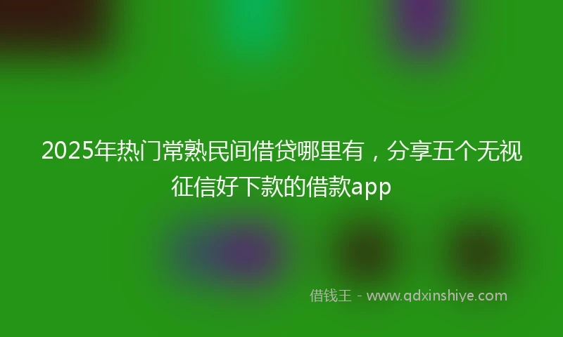2025年热门常熟民间借贷哪里有，分享五个无视征信好下款的借款app