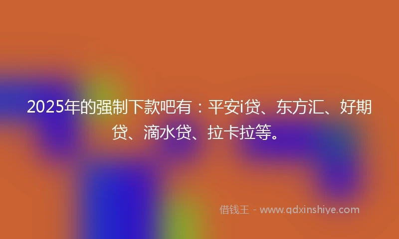 2025年的强制下款吧有：平安i贷、东方汇、好期贷、滴水贷、拉卡拉等。