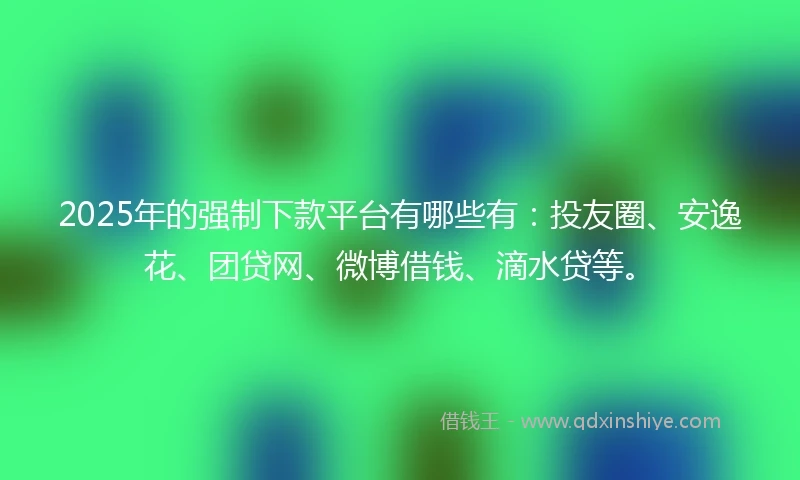 2025年的强制下款平台有哪些有：投友圈、安逸花、团贷网、微博借钱、滴水贷等。
