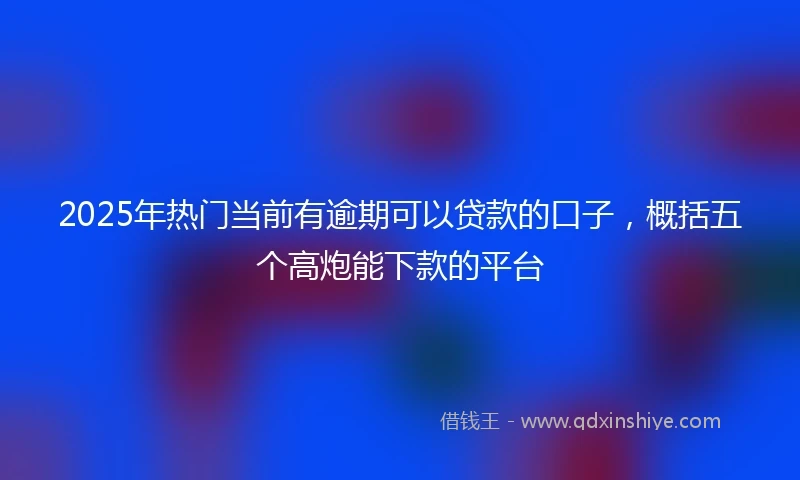 2025年热门当前有逾期可以贷款的口子，概括五个高炮能下款的平台