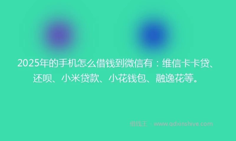 2025年的手机怎么借钱到微信有：维信卡卡贷、还呗、小米贷款、小花钱包、融逸花等。