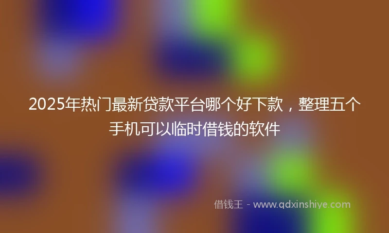 2025年热门最新贷款平台哪个好下款，整理五个手机可以临时借钱的软件