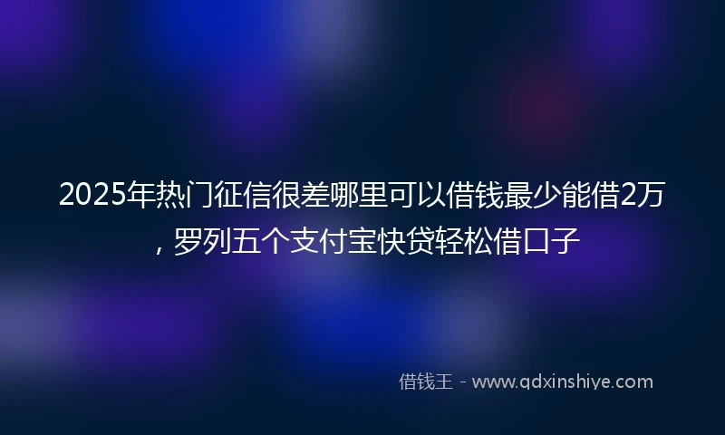 2025年热门征信很差哪里可以借钱最少能借2万，罗列五个支付宝快贷轻松借口子