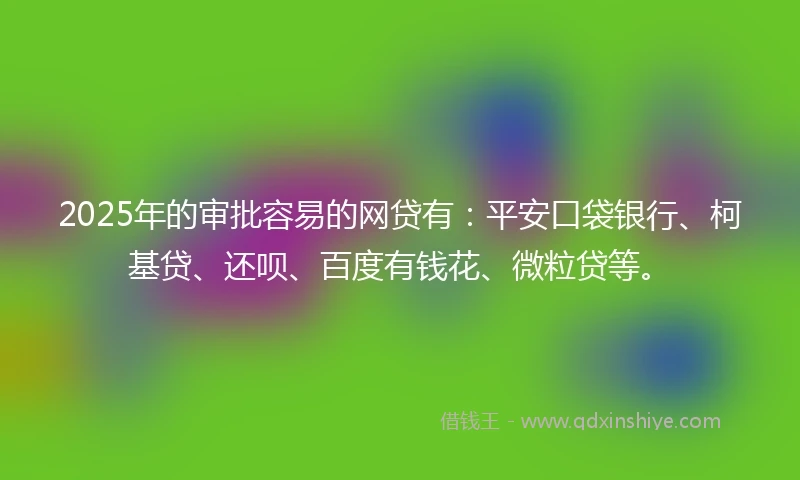 2025年的审批容易的网贷有：平安口袋银行、柯基贷、还呗、百度有钱花、微粒贷等。