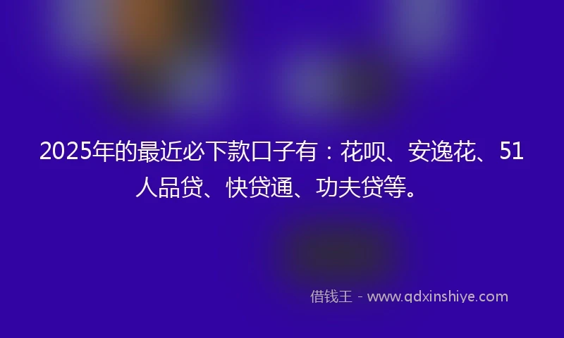 2025年的最近必下款口子有：花呗、安逸花、51人品贷、快贷通、功夫贷等。
