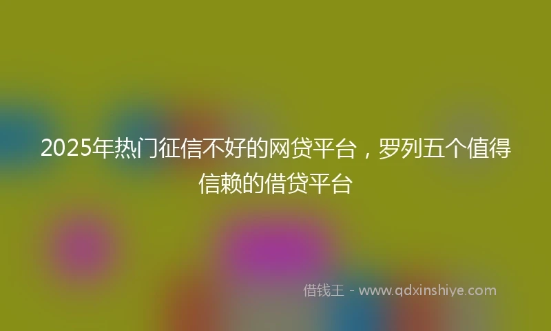 2025年热门征信不好的网贷平台，罗列五个值得信赖的借贷平台