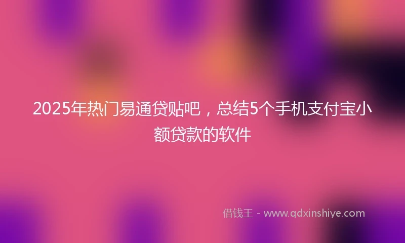 2025年热门易通贷贴吧，总结5个手机支付宝小额贷款的软件