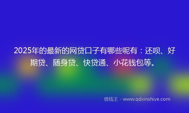 2025年的最新的网贷口子有哪些呢有：还呗、好期贷、随身贷、快贷通、小花钱包等。