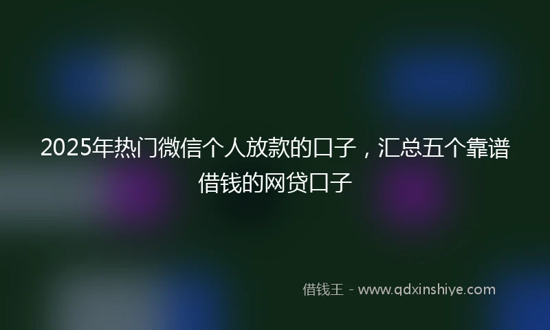 2025年热门微信个人放款的口子，汇总五个靠谱借钱的网贷口子
