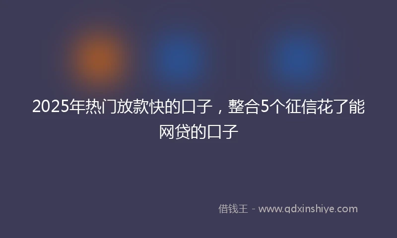 2025年热门放款快的口子，整合5个征信花了能网贷的口子