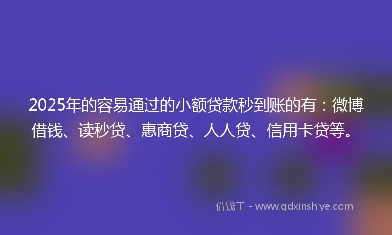 2025年的容易通过的小额贷款秒到账的有：微博借钱、读秒贷、惠商贷、人人贷、信用卡贷等。