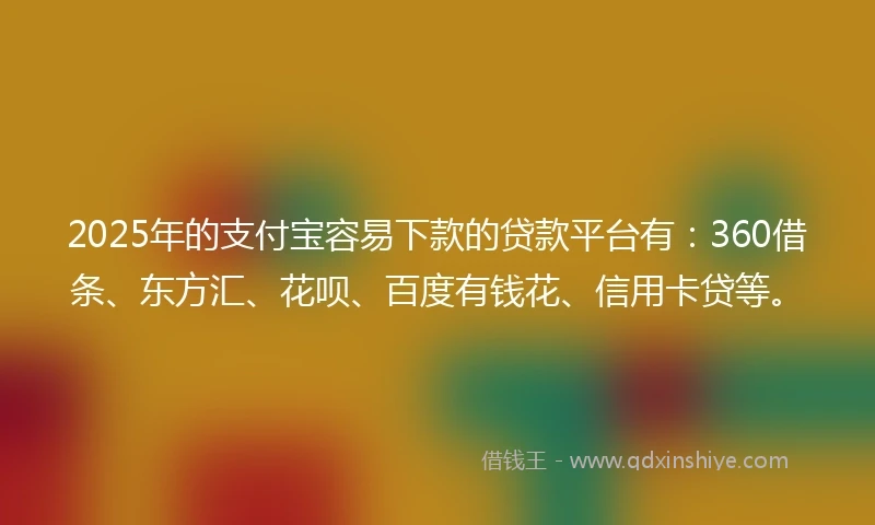 2025年的支付宝容易下款的贷款平台有：360借条、东方汇、花呗、百度有钱花、信用卡贷等。