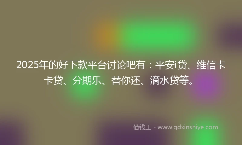 2025年的好下款平台讨论吧有：平安i贷、维信卡卡贷、分期乐、替你还、滴水贷等。