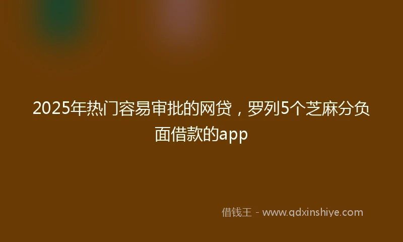 2025年热门容易审批的网贷，罗列5个芝麻分负面借款的app