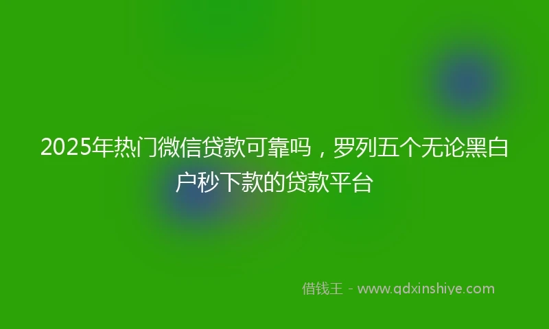 2025年热门微信贷款可靠吗，罗列五个无论黑白户秒下款的贷款平台